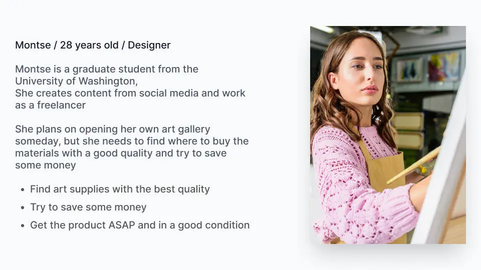 Persona: Montse, 28, designer. A graduate student who creates social media content and works as a freelancer, and plans to open her own art gallery. Goals: find art supplies with the best quality, save some money, and get the product quickly and in good condition.